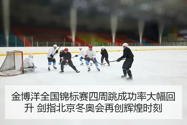 金博洋全国锦标赛四周跳成功率大幅回升 剑指北京冬奥会再创辉煌时刻